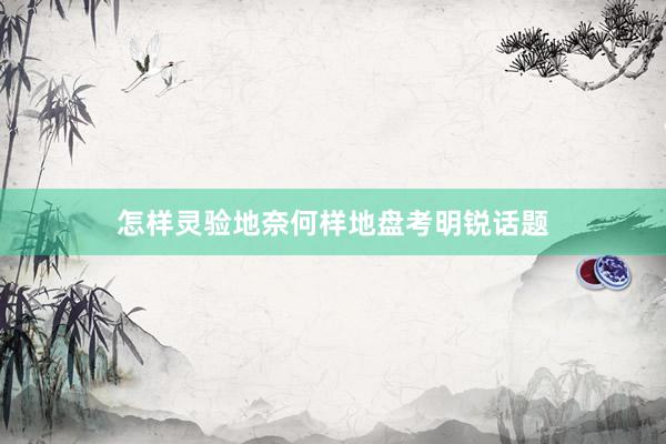 怎样灵验地奈何样地盘考明锐话题