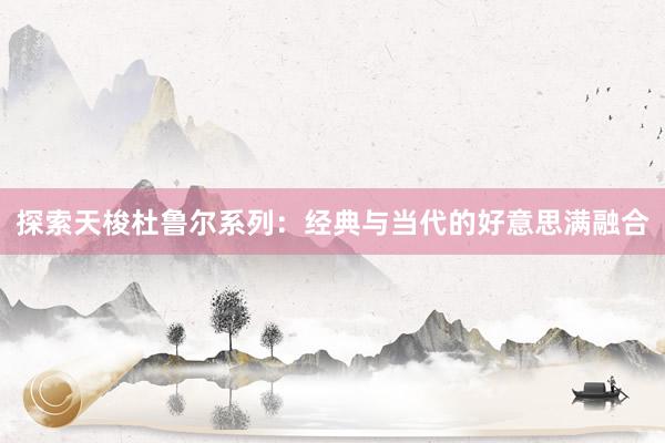 探索天梭杜鲁尔系列：经典与当代的好意思满融合