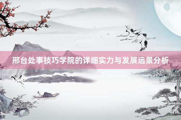 邢台处事技巧学院的详细实力与发展远景分析
