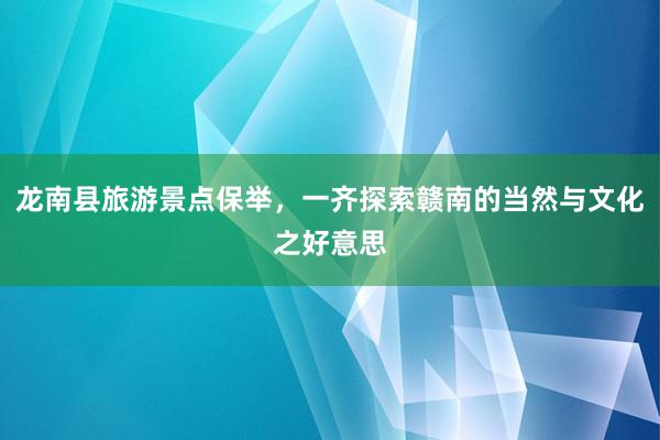 龙南县旅游景点保举,一齐探索赣南的当然与文化之好意思