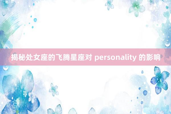 揭秘处女座的飞腾星座对 personality 的影响